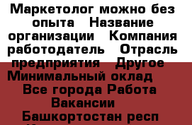 Маркетолог-можно без опыта › Название организации ­ Компания-работодатель › Отрасль предприятия ­ Другое › Минимальный оклад ­ 1 - Все города Работа » Вакансии   . Башкортостан респ.,Караидельский р-н